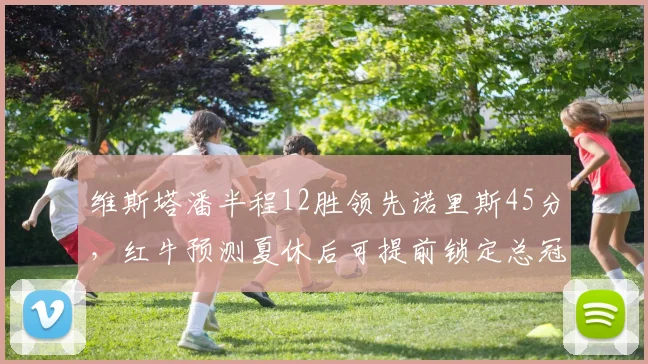 维斯塔潘半程12胜领先诺里斯45分,红牛预测夏休后可提前锁定总冠军