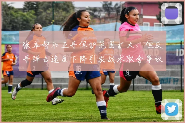 张本智和正手保护范围扩大,但反手弹击速度下降引发战术取舍争议