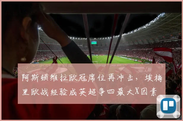 阿斯顿维拉欧冠席位再冲击,埃梅里欧战经验成英超争四最大X因素