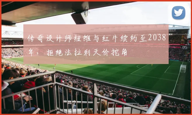 传奇设计师纽维与红牛续约至2038年，拒绝法拉利天价挖角