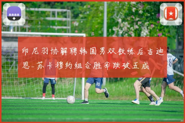 印尼羽协解聘韩国男双教练后吉迪恩_苏卡穆约组合胜率跌破五成