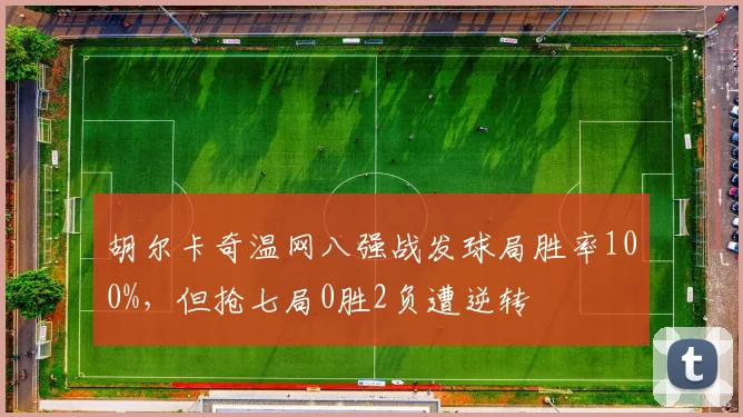 胡尔卡奇温网八强战发球局胜率100%,但抢七局0胜2负遭逆转