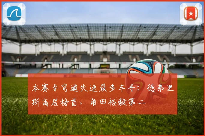 本赛季弯道失速最多车手:德弗里斯高居榜首,角田裕毅第二