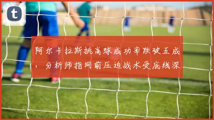 阿尔卡拉斯挑高球成功率跌破五成,分析师指网前压迫战术受底线深球挤压变形致雪崩