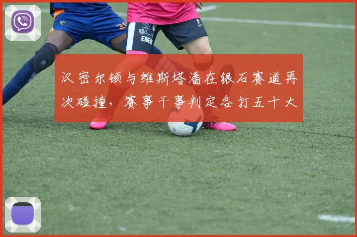 汉密尔顿与维斯塔潘在银石赛道再次碰撞,赛事干事判定各打五十大板引争议