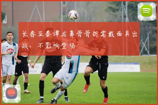 长春亚泰谭龙鼻骨骨折需戴面具出战,不影响登场